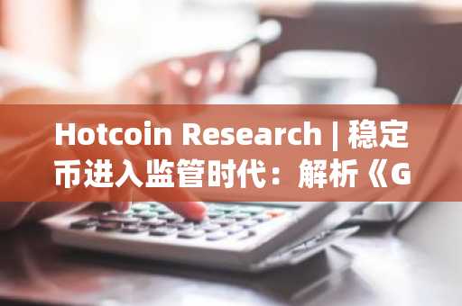 Hotcoin Research | 稳定币进入监管时代：解析《GENIUS法案》通过对美债、稳定币与RWA的深度重构