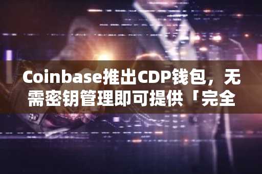 Coinbase推出CDP钱包，无需密钥管理即可提供「完全控制权」