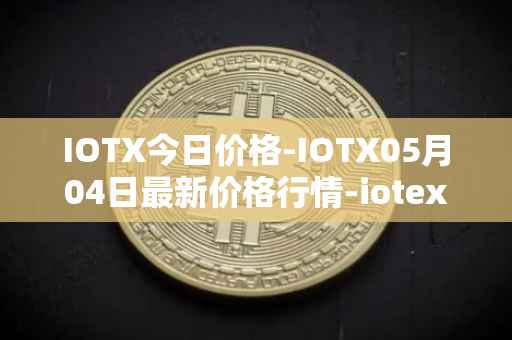 IOTX今日价格-IOTX05月04日最新价格行情-iotex最新走势消息