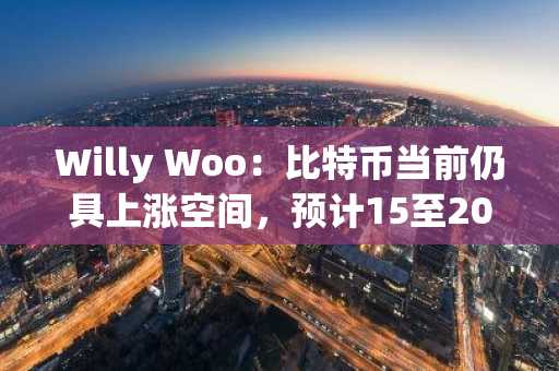 Willy Woo：比特币当前仍具上涨空间，预计15至20年后复合年增长率或稳定在8%