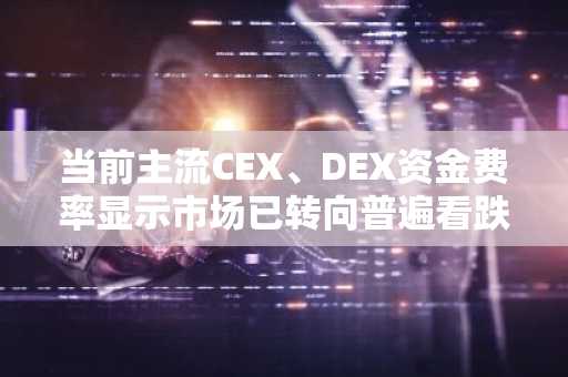 当前主流CEX、DEX资金费率显示市场已转向普遍看跌