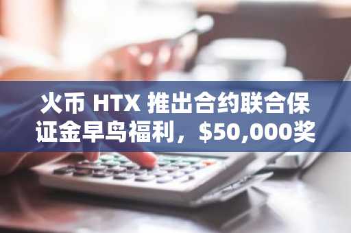 火币 HTX 推出合约联合保证金早鸟福利，$50,000奖池助力用户“无U交易”