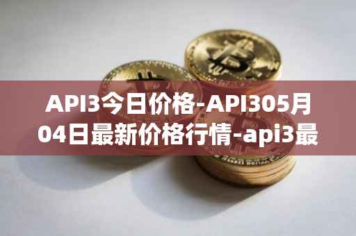 API3今日价格-API305月04日最新价格行情-api3最新走势消息