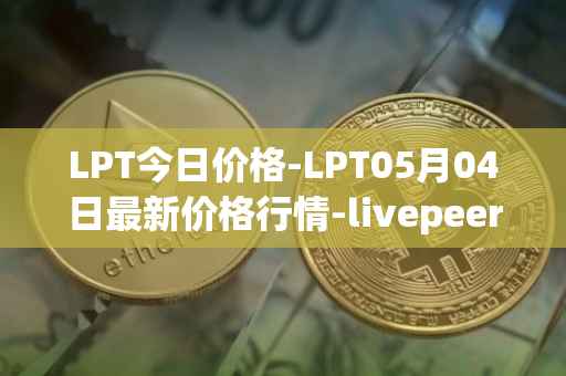 LPT今日价格-LPT05月04日最新价格行情-livepeer最新走势消息