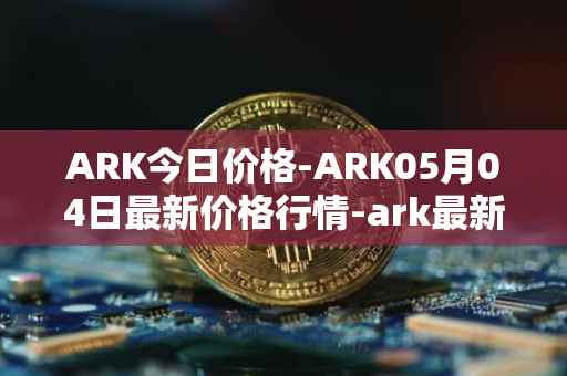 ARK今日价格-ARK05月04日最新价格行情-ark最新走势消息