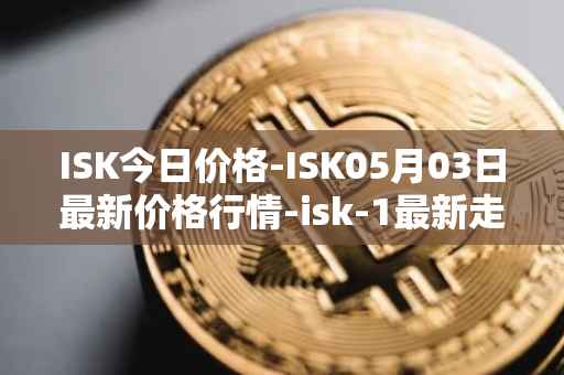 ISK今日价格-ISK05月03日最新价格行情-isk-1最新走势消息
