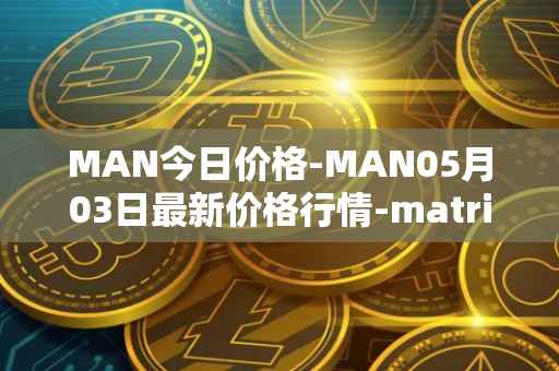 MAN今日价格-MAN05月03日最新价格行情-matrix-ai-network最新走势消息