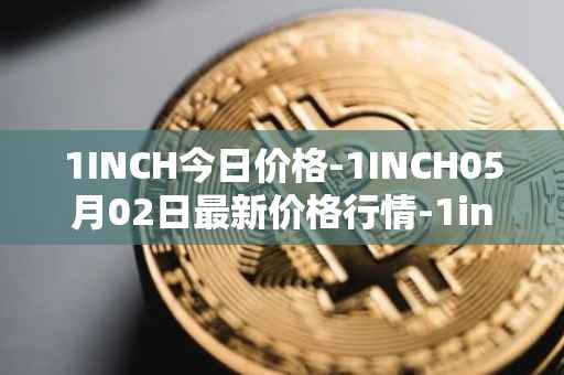1INCH今日价格-1INCH05月02日最新价格行情-1inch最新走势消息