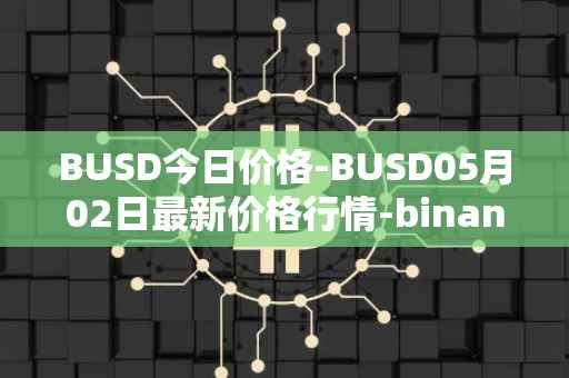 BUSD今日价格-BUSD05月02日最新价格行情-binance-usd最新走势消息
