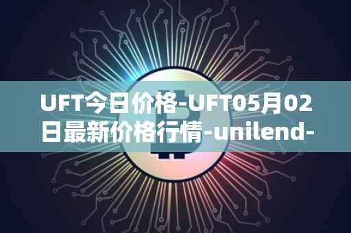 UFT今日价格-UFT05月02日最新价格行情-unilend-finance最新走势消息