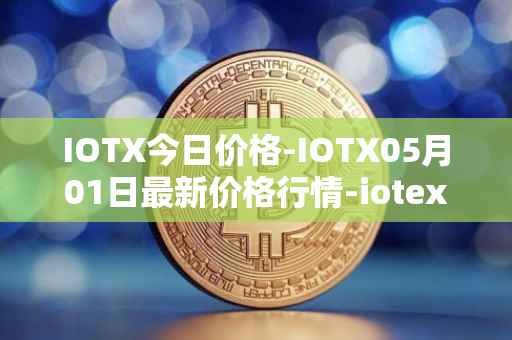 IOTX今日价格-IOTX05月01日最新价格行情-iotex最新走势消息