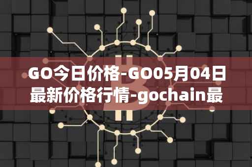 GO今日价格-GO05月04日最新价格行情-gochain最新走势消息
