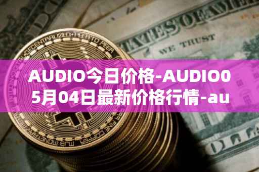 AUDIO今日价格-AUDIO05月04日最新价格行情-audius最新走势消息