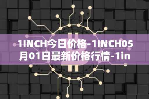 1INCH今日价格-1INCH05月01日最新价格行情-1inch最新走势消息