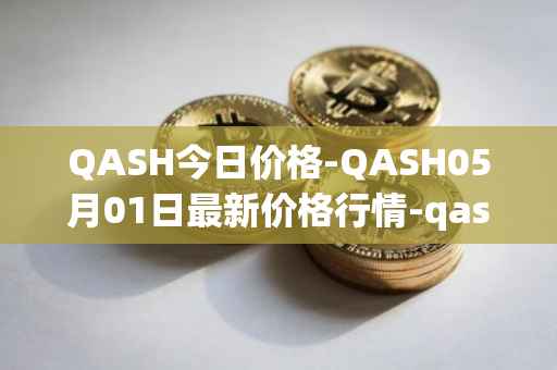 QASH今日价格-QASH05月01日最新价格行情-qash最新走势消息
