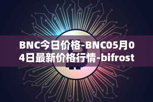 BNC今日价格-BNC05月04日最新价格行情-bifrost-native-token最新走势消息