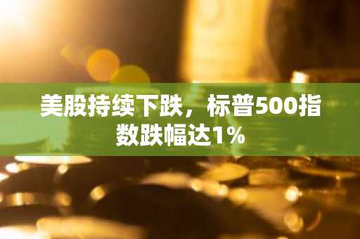 美股持续下跌，标普500指数跌幅达1%
