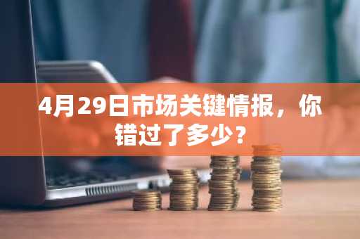 4月29日市场关键情报，你错过了多少？