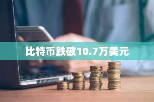 比特币跌破10.7万美元