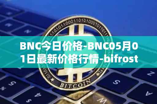 BNC今日价格-BNC05月01日最新价格行情-bifrost-native-token最新走势消息