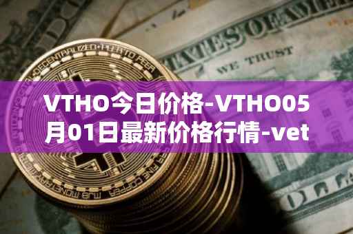 VTHO今日价格-VTHO05月01日最新价格行情-vethor-token最新走势消息