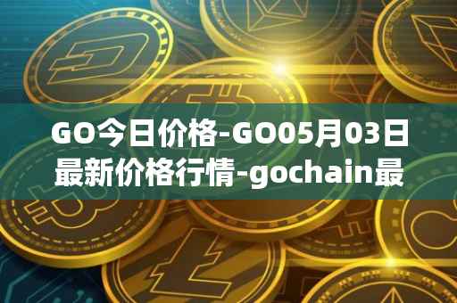 GO今日价格-GO05月03日最新价格行情-gochain最新走势消息