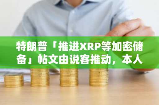 特朗普「推进XRP等加密储备」帖文由说客推动，本人知情后勃然大怒