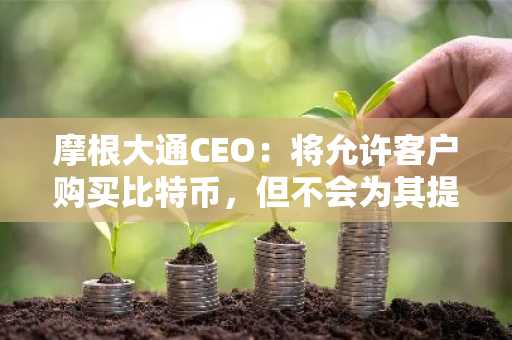 摩根大通CEO：将允许客户购买比特币，但不会为其提供托管服务