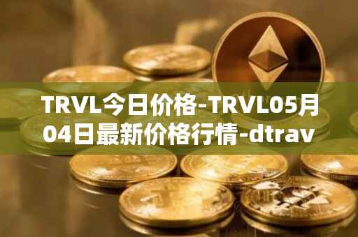 TRVL今日价格-TRVL05月04日最新价格行情-dtraveltoken最新走势消息