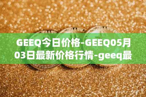 GEEQ今日价格-GEEQ05月03日最新价格行情-geeq最新走势消息