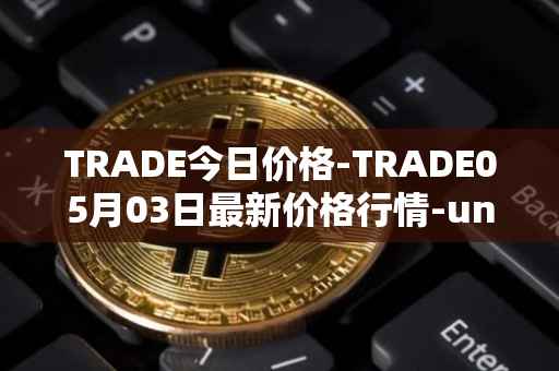 TRADE今日价格-TRADE05月03日最新价格行情-unitrade最新走势消息