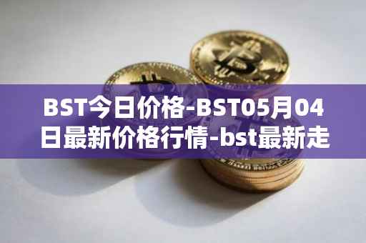 BST今日价格-BST05月04日最新价格行情-bst最新走势消息