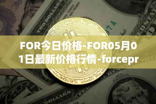 FOR今日价格-FOR05月01日最新价格行情-forceprotocol最新走势消息