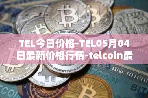 TEL今日价格-TEL05月04日最新价格行情-telcoin最新走势消息