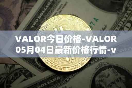 VALOR今日价格-VALOR05月04日最新价格行情-valor-token最新走势消息