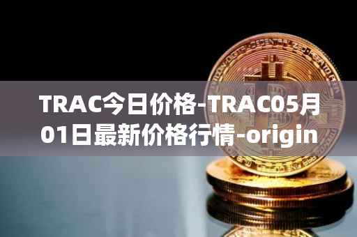 TRAC今日价格-TRAC05月01日最新价格行情-origintrail最新走势消息
