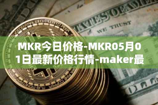 MKR今日价格-MKR05月01日最新价格行情-maker最新走势消息
