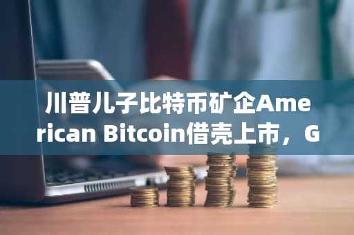 川普儿子比特币矿企American Bitcoin借壳上市，Gryphon Mining股价狂飙330%