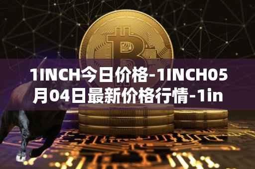 1INCH今日价格-1INCH05月04日最新价格行情-1inch最新走势消息