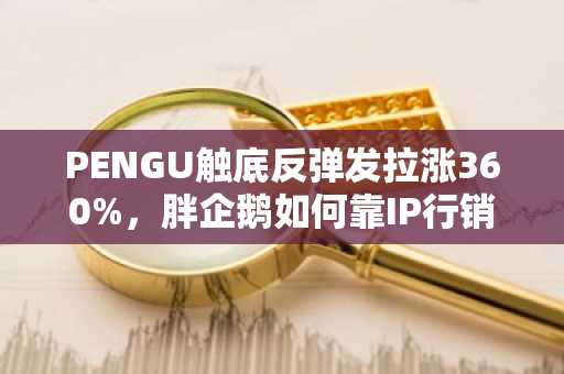 PENGU触底反弹发拉涨360%，胖企鹅如何靠IP行销迎第二春？