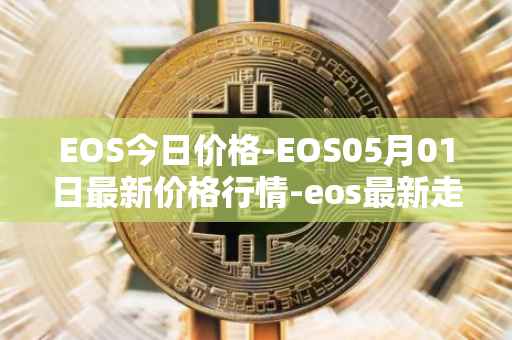 EOS今日价格-EOS05月01日最新价格行情-eos最新走势消息