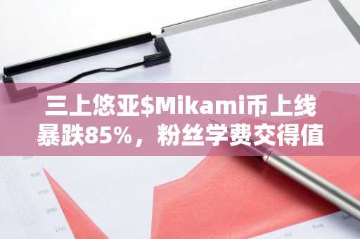 三上悠亚$Mikami币上线暴跌85%，粉丝学费交得值吗？