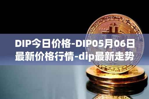 DIP今日价格-DIP05月06日最新价格行情-dip最新走势消息