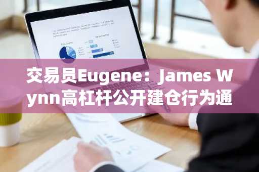 交易员Eugene：James Wynn高杠杆公开建仓行为通常「弊大于利」