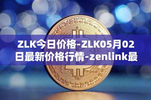ZLK今日价格-ZLK05月02日最新价格行情-zenlink最新走势消息