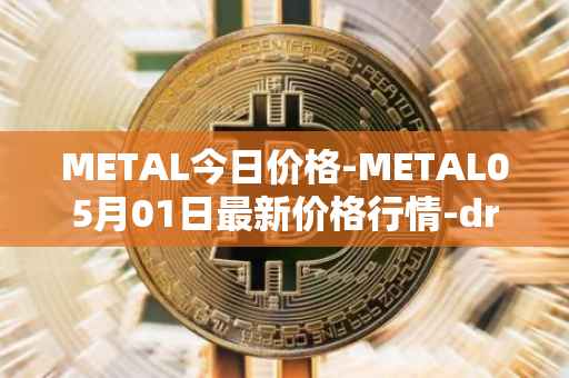 METAL今日价格-METAL05月01日最新价格行情-drunkrobots最新走势消息