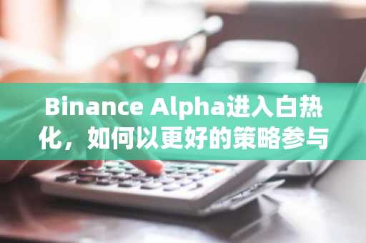 Binance Alpha进入白热化，如何以更好的策略参与竞争？