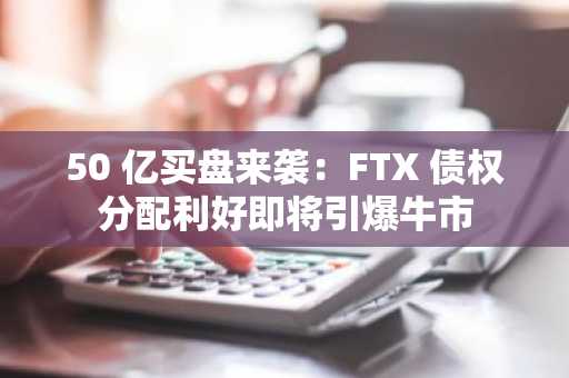 50 亿买盘来袭：FTX 债权分配利好即将引爆牛市