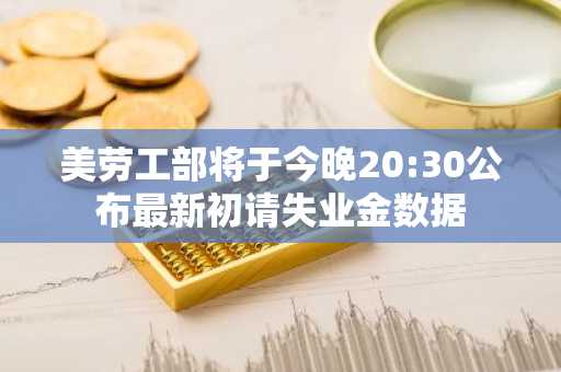 美劳工部将于今晚20:30公布最新初请失业金数据