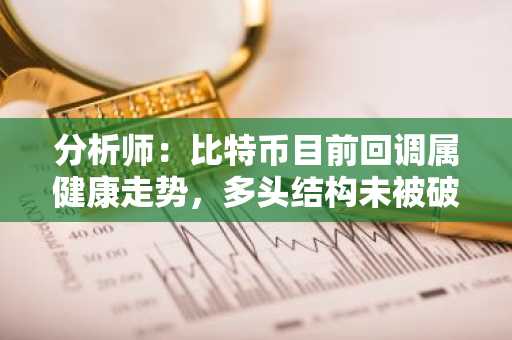 分析师：比特币目前回调属健康走势，多头结构未被破坏